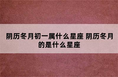 阴历冬月初一属什么星座 阴历冬月的是什么星座